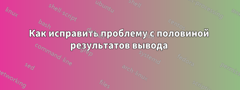 Как исправить проблему с половиной результатов вывода