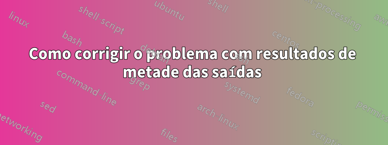 Como corrigir o problema com resultados de metade das saídas