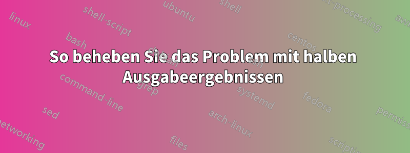 So beheben Sie das Problem mit halben Ausgabeergebnissen