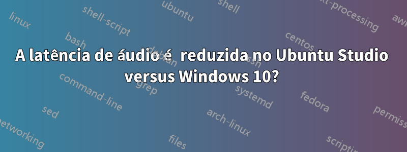 A latência de áudio é reduzida no Ubuntu Studio versus Windows 10?