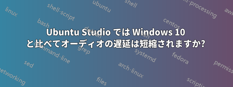 Ubuntu Studio では Windows 10 と比べてオーディオの遅延は短縮されますか?