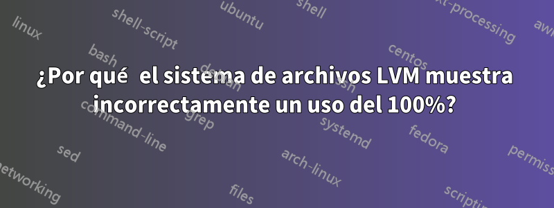 ¿Por qué el sistema de archivos LVM muestra incorrectamente un uso del 100%?