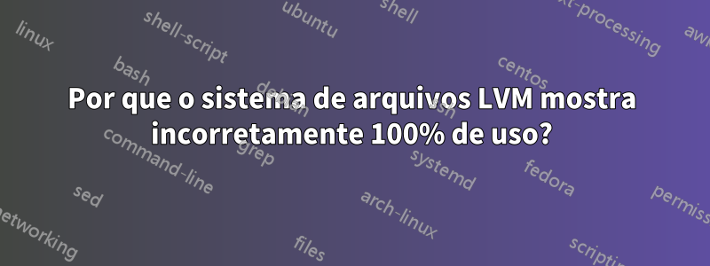 Por que o sistema de arquivos LVM mostra incorretamente 100% de uso?