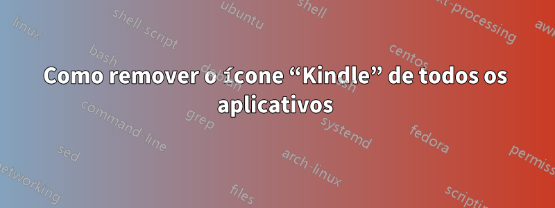 Como remover o ícone “Kindle” de todos os aplicativos