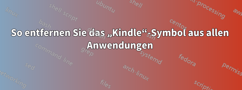 So entfernen Sie das „Kindle“-Symbol aus allen Anwendungen