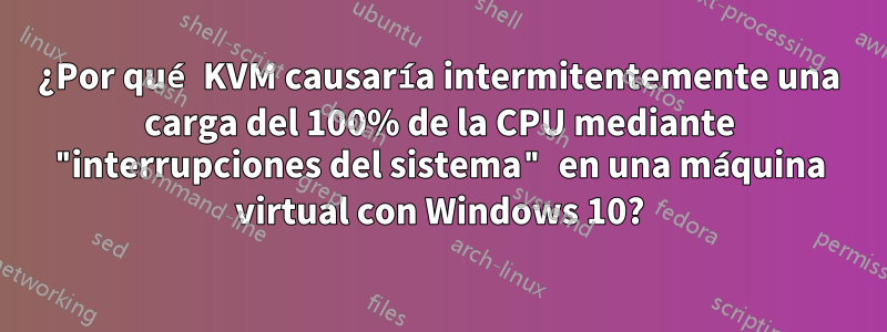 ¿Por qué KVM causaría intermitentemente una carga del 100% de la CPU mediante "interrupciones del sistema" en una máquina virtual con Windows 10?