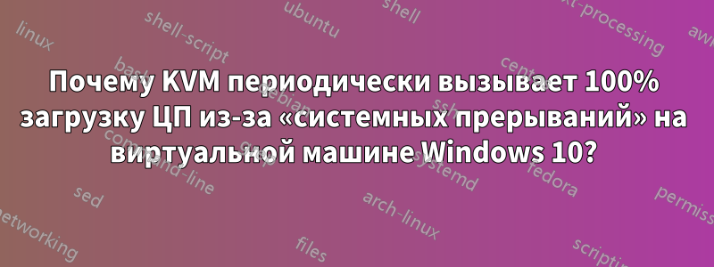 Почему KVM периодически вызывает 100% загрузку ЦП из-за «системных прерываний» на виртуальной машине Windows 10?