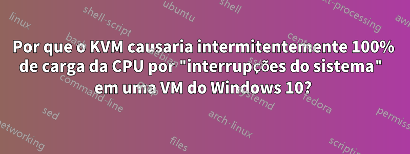 Por que o KVM causaria intermitentemente 100% de carga da CPU por "interrupções do sistema" em uma VM do Windows 10?