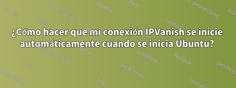 ¿Cómo hacer que mi conexión IPVanish se inicie automáticamente cuando se inicia Ubuntu?