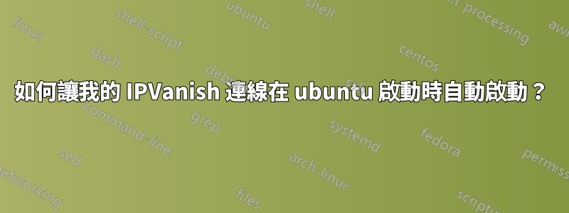 如何讓我的 IPVanish 連線在 ubuntu 啟動時自動啟動？