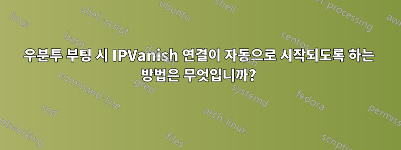 우분투 부팅 시 IPVanish 연결이 자동으로 시작되도록 하는 방법은 무엇입니까?