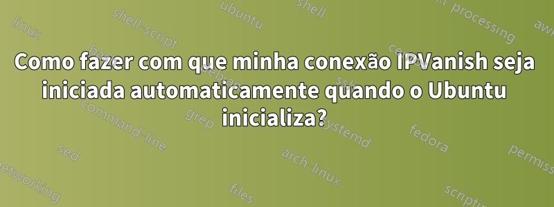 Como fazer com que minha conexão IPVanish seja iniciada automaticamente quando o Ubuntu inicializa?