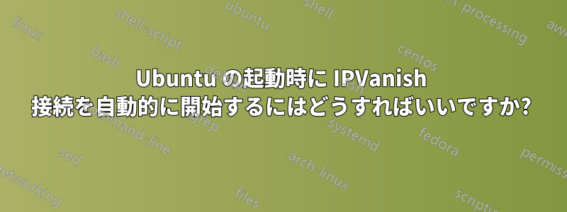 Ubuntu の起動時に IPVanish 接続を自動的に開始するにはどうすればいいですか?