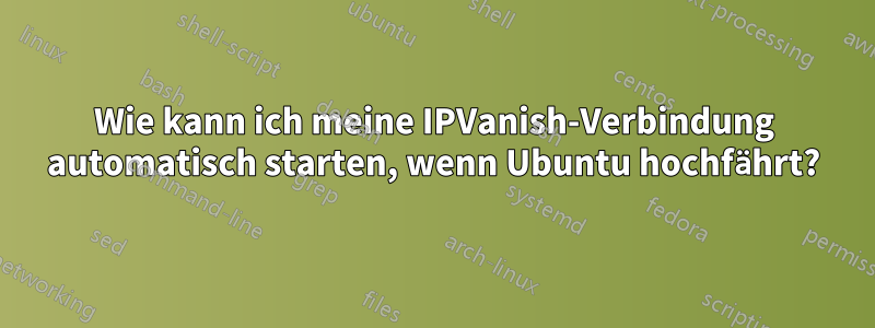 Wie kann ich meine IPVanish-Verbindung automatisch starten, wenn Ubuntu hochfährt?