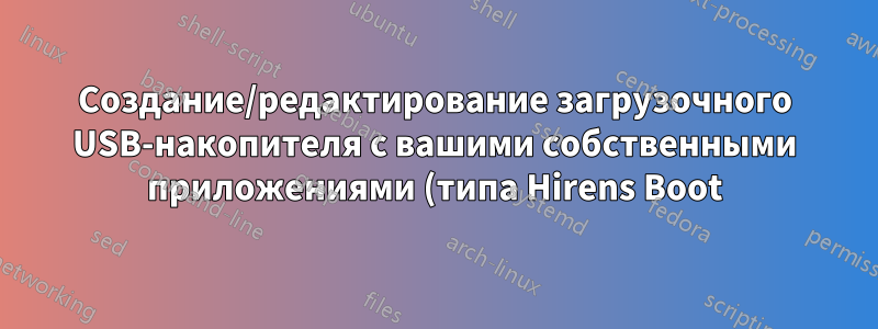 Создание/редактирование загрузочного USB-накопителя с вашими собственными приложениями (типа Hirens Boot)
