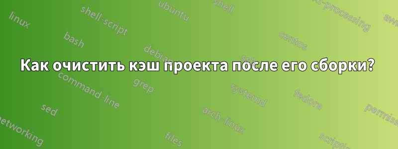 Как очистить кэш проекта после его сборки?