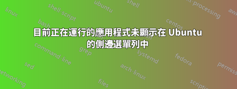 目前正在運行的應用程式未顯示在 Ubuntu 的側邊選單列中