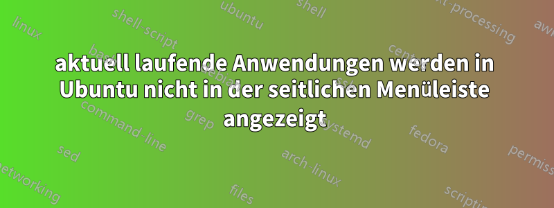 aktuell laufende Anwendungen werden in Ubuntu nicht in der seitlichen Menüleiste angezeigt