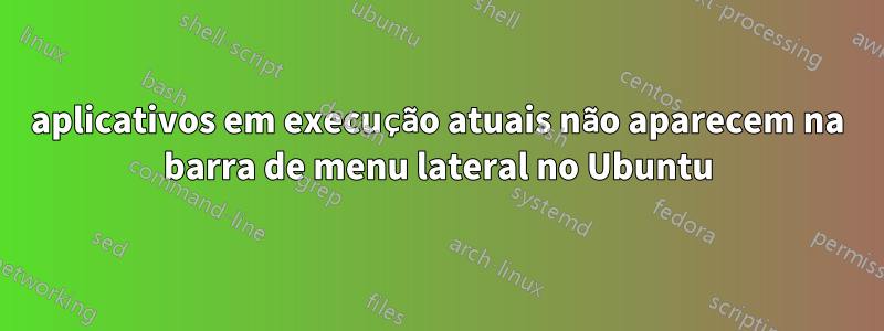 aplicativos em execução atuais não aparecem na barra de menu lateral no Ubuntu