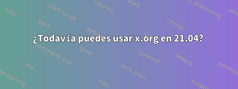 ¿Todavía puedes usar x.org en 21.04?