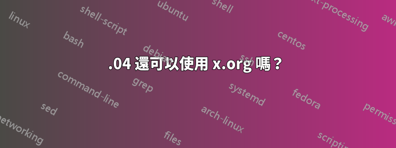 21.04 還可以使用 x.org 嗎？