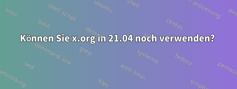 Können Sie x.org in 21.04 noch verwenden?