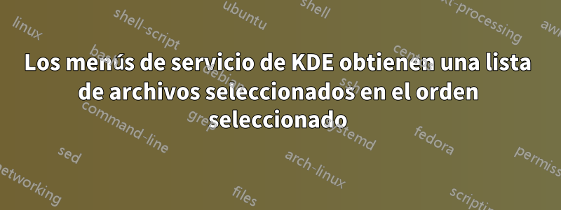 Los menús de servicio de KDE obtienen una lista de archivos seleccionados en el orden seleccionado