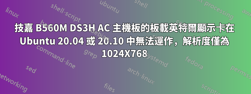 技嘉 B560M DS3H AC 主機板的板載英特爾顯示卡在 Ubuntu 20.04 或 20.10 中無法運作，解析度僅為 1024X768