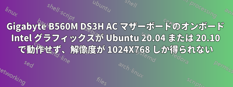 Gigabyte B560M DS3H AC マザーボードのオンボード Intel グラフィックスが Ubuntu 20.04 または 20.10 で動作せず、解像度が 1024X768 しか得られない