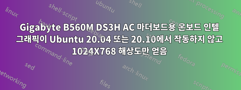 Gigabyte B560M DS3H AC 마더보드용 온보드 인텔 그래픽이 Ubuntu 20.04 또는 20.10에서 작동하지 않고 1024X768 해상도만 얻음