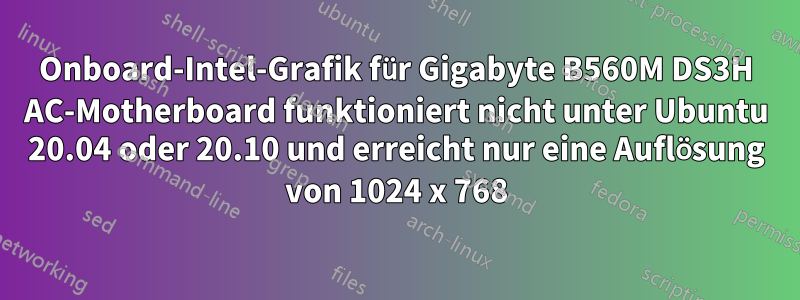 Onboard-Intel-Grafik für Gigabyte B560M DS3H AC-Motherboard funktioniert nicht unter Ubuntu 20.04 oder 20.10 und erreicht nur eine Auflösung von 1024 x 768