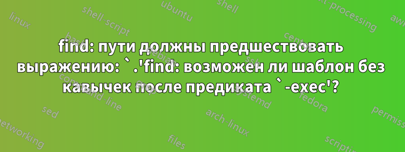 find: пути должны предшествовать выражению: `.'find: возможен ли шаблон без кавычек после предиката `-exec'?