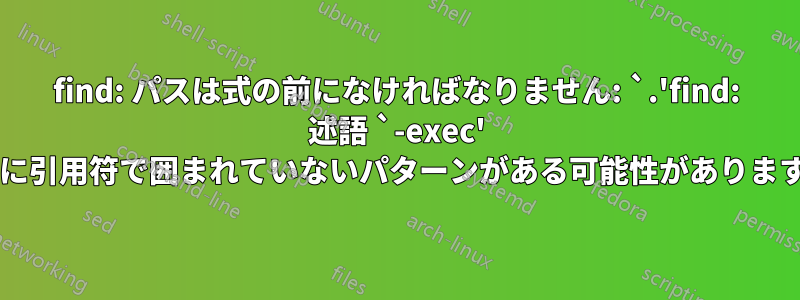 find: パスは式の前になければなりません: `.'find: 述語 `-exec' の後に引用符で囲まれていないパターンがある可能性がありますか?