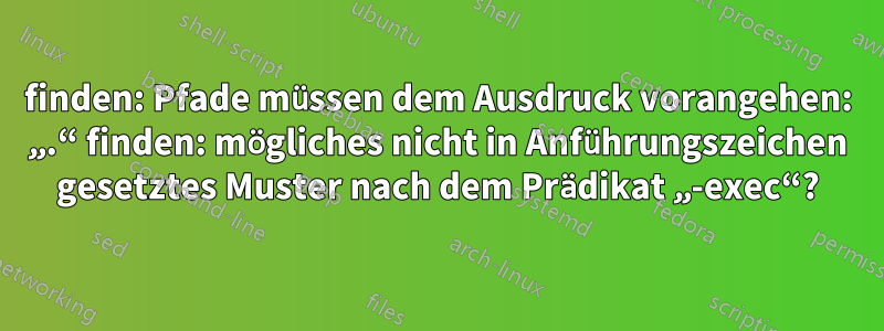 finden: Pfade müssen dem Ausdruck vorangehen: „.“ finden: mögliches nicht in Anführungszeichen gesetztes Muster nach dem Prädikat „-exec“?