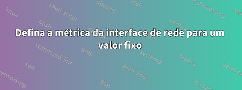 Defina a métrica da interface de rede para um valor fixo