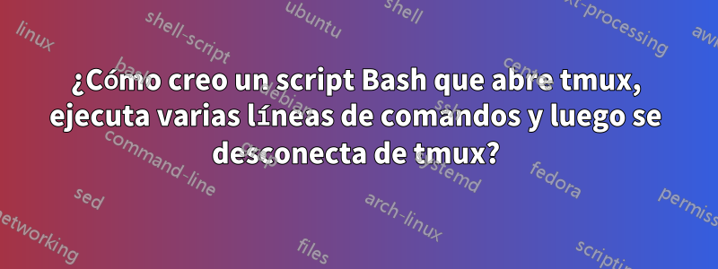 ¿Cómo creo un script Bash que abre tmux, ejecuta varias líneas de comandos y luego se desconecta de tmux?