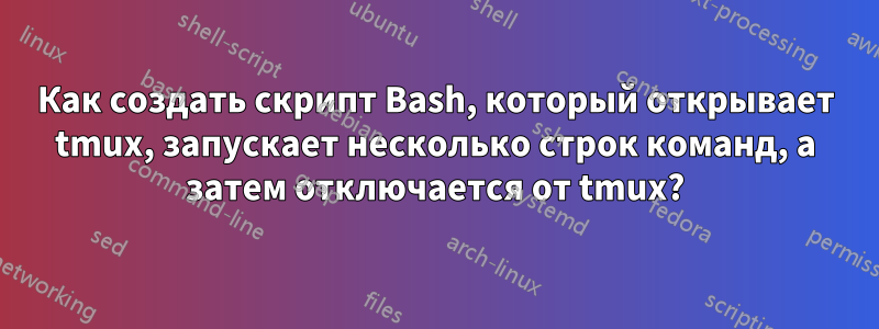 Как создать скрипт Bash, который открывает tmux, запускает несколько строк команд, а затем отключается от tmux?