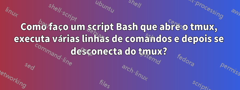 Como faço um script Bash que abre o tmux, executa várias linhas de comandos e depois se desconecta do tmux?