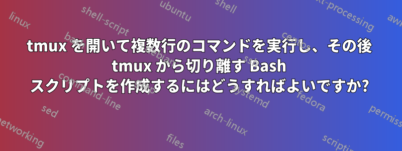 tmux を開いて複数行のコマンドを実行し、その後 tmux から切り離す Bash スクリプトを作成するにはどうすればよいですか?