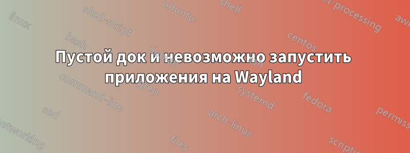 Пустой док и невозможно запустить приложения на Wayland