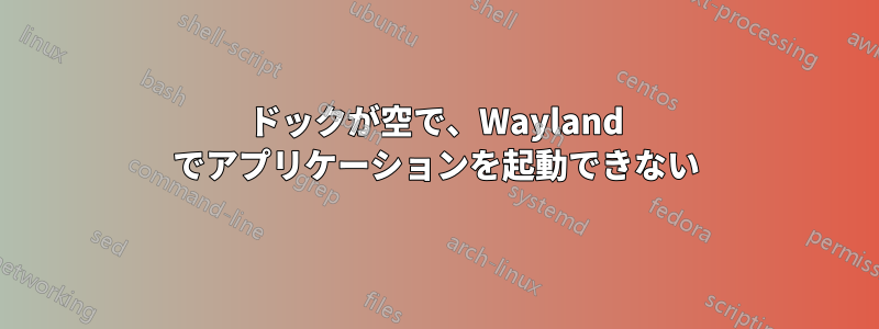 ドックが空で、Wayland でアプリケーションを起動できない