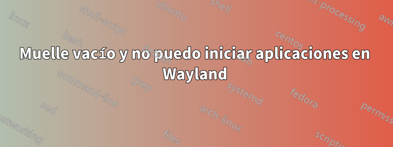 Muelle vacío y no puedo iniciar aplicaciones en Wayland