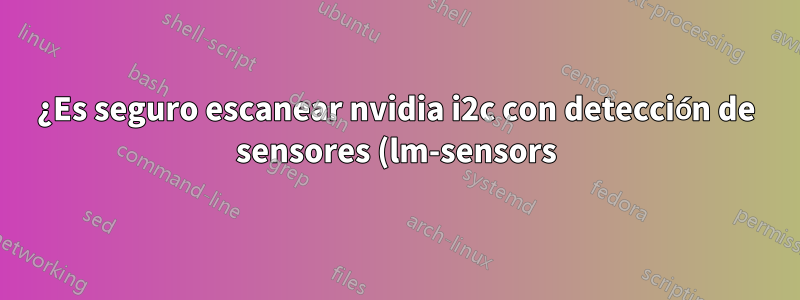 ¿Es seguro escanear nvidia i2c con detección de sensores (lm-sensors)?
