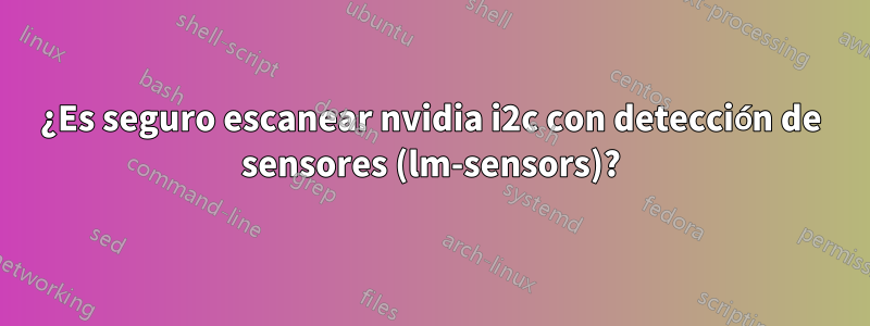 ¿Es seguro escanear nvidia i2c con detección de sensores (lm-sensors)?