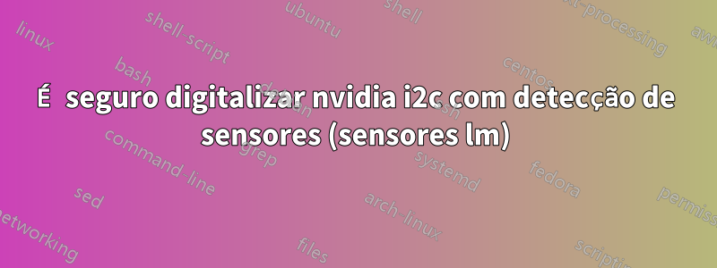 É seguro digitalizar nvidia i2c com detecção de sensores (sensores lm)