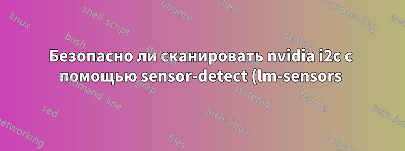 Безопасно ли сканировать nvidia i2c с помощью sensor-detect (lm-sensors)