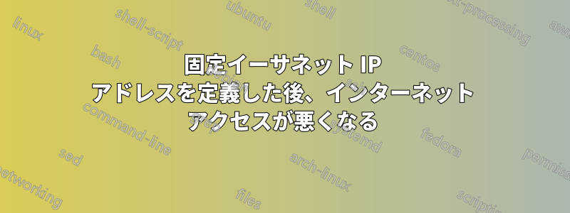 固定イーサネット IP アドレスを定義した後、インターネット アクセスが悪くなる