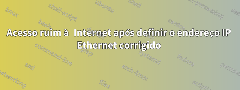 Acesso ruim à Internet após definir o endereço IP Ethernet corrigido