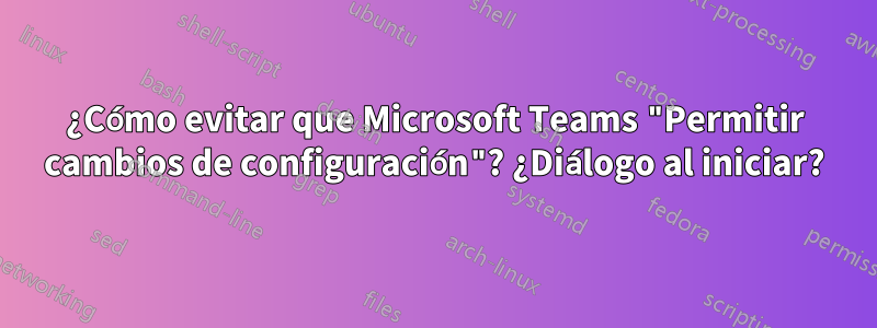 ¿Cómo evitar que Microsoft Teams "Permitir cambios de configuración"? ¿Diálogo al iniciar?