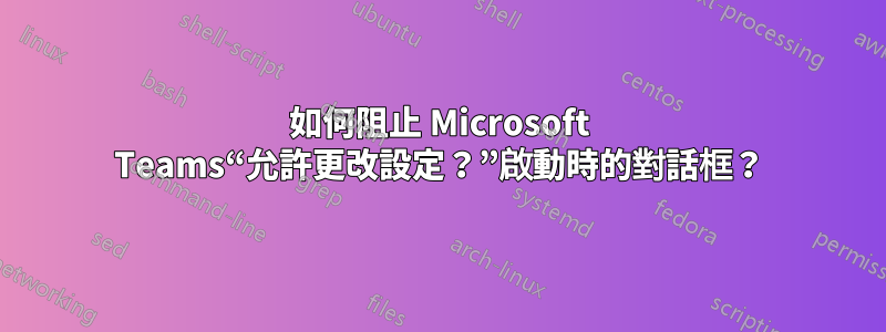 如何阻止 Microsoft Teams“允許更改設定？”啟動時的對話框？